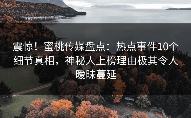 震惊！蜜桃传媒盘点：热点事件10个细节真相，神秘人上榜理由极其令人暧昧蔓延
