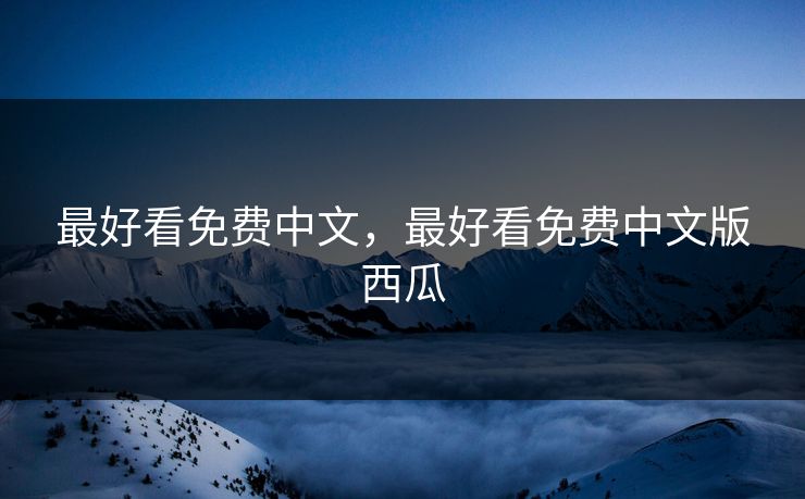 最好看免费中文，最好看免费中文版西瓜