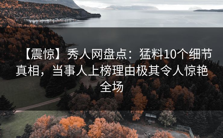 【震惊】秀人网盘点：猛料10个细节真相，当事人上榜理由极其令人惊艳全场