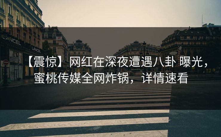 【震惊】网红在深夜遭遇八卦 曝光，蜜桃传媒全网炸锅，详情速看