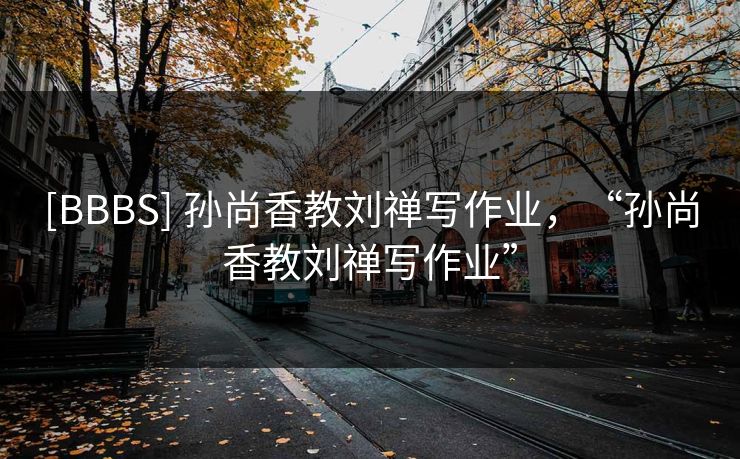 [BBBS] 孙尚香教刘禅写作业，“孙尚香教刘禅写作业”