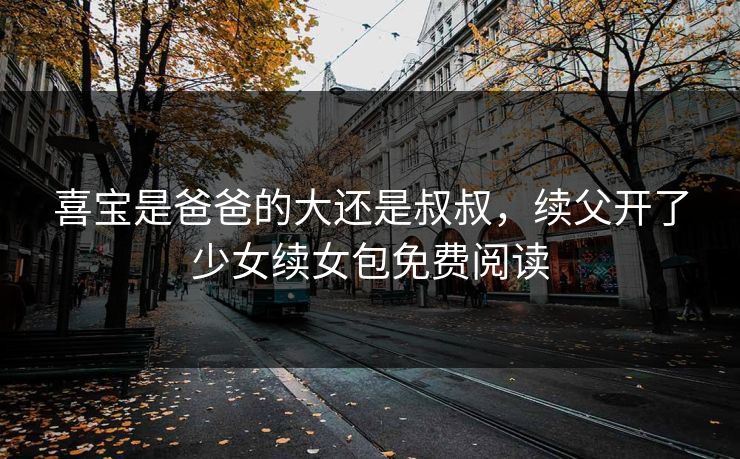 喜宝是爸爸的大还是叔叔，续父开了少女续女包免费阅读