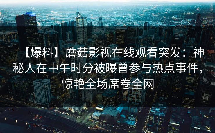 【爆料】蘑菇影视在线观看突发：神秘人在中午时分被曝曾参与热点事件，惊艳全场席卷全网