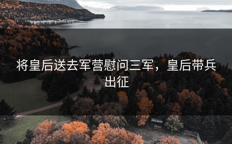 将皇后送去军营慰问三军，皇后带兵出征