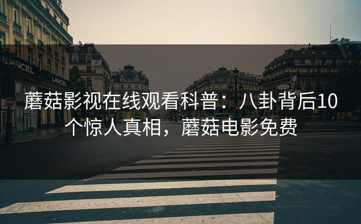蘑菇影视在线观看科普：八卦背后10个惊人真相，蘑菇电影免费