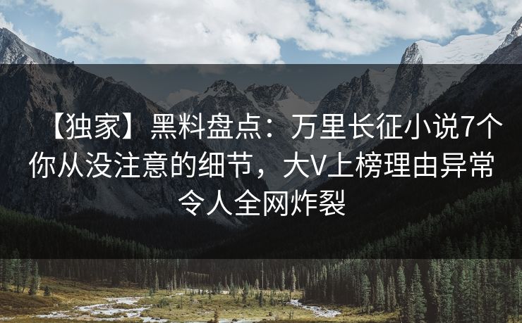 【独家】黑料盘点：万里长征小说7个你从没注意的细节，大V上榜理由异常令人全网炸裂