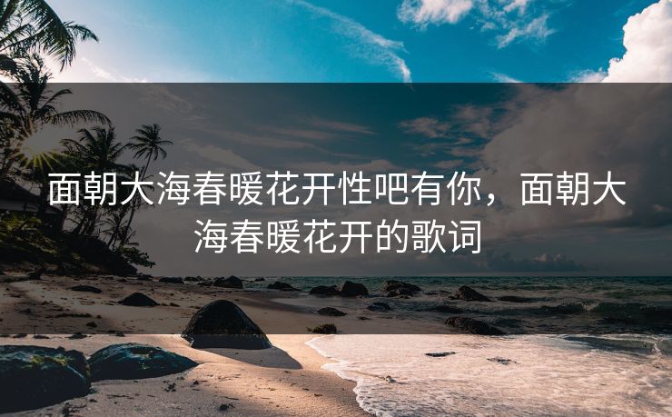 面朝大海春暖花开性吧有你，面朝大海春暖花开的歌词
