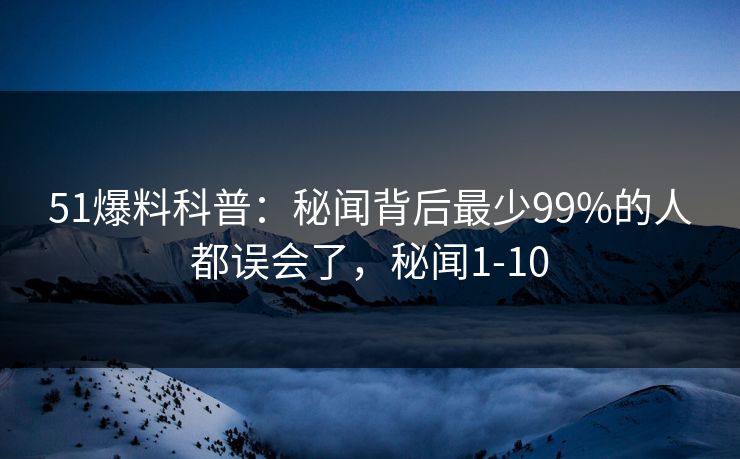 51爆料科普：秘闻背后最少99%的人都误会了，秘闻1-10