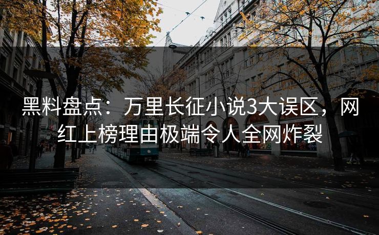 黑料盘点：万里长征小说3大误区，网红上榜理由极端令人全网炸裂
