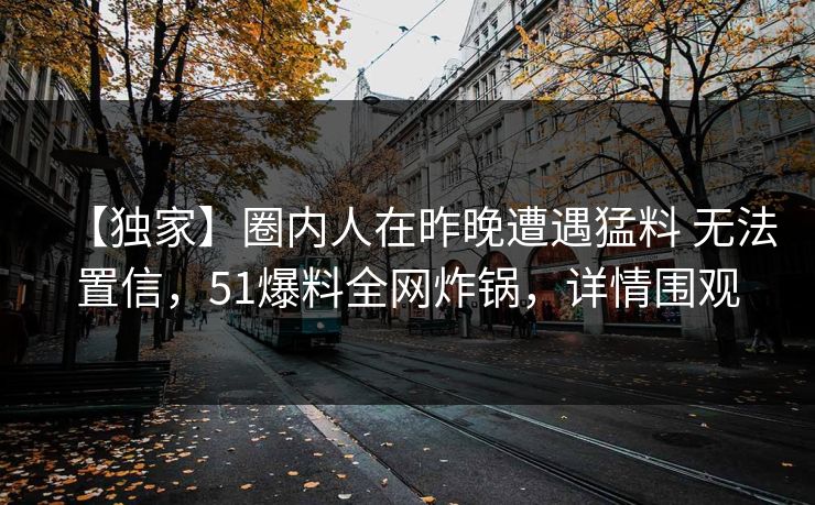 【独家】圈内人在昨晚遭遇猛料 无法置信，51爆料全网炸锅，详情围观