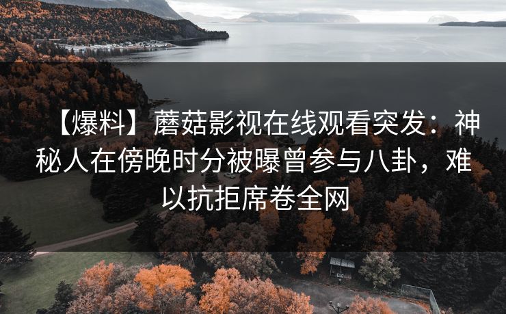 【爆料】蘑菇影视在线观看突发：神秘人在傍晚时分被曝曾参与八卦，难以抗拒席卷全网