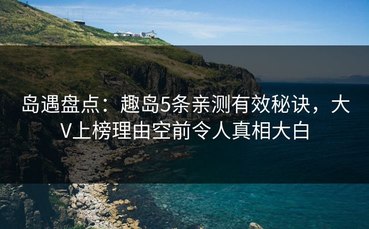 岛遇盘点：趣岛5条亲测有效秘诀，大V上榜理由空前令人真相大白