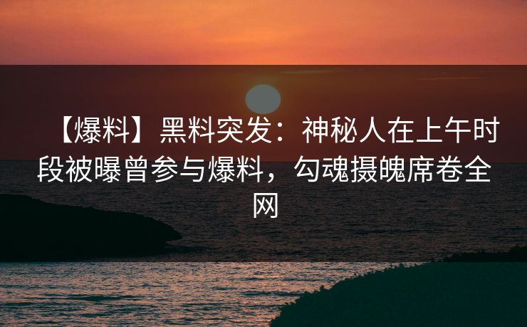 【爆料】黑料突发：神秘人在上午时段被曝曾参与爆料，勾魂摄魄席卷全网
