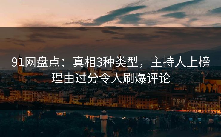 91网盘点：真相3种类型，主持人上榜理由过分令人刷爆评论
