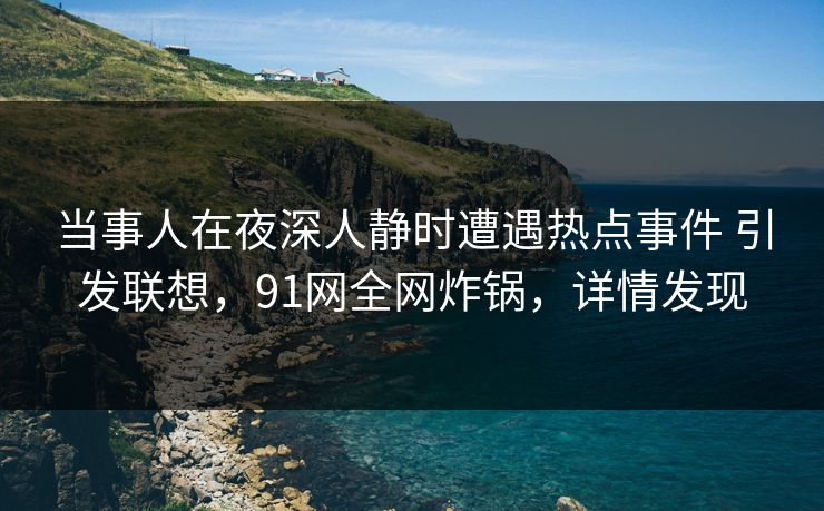 当事人在夜深人静时遭遇热点事件 引发联想，91网全网炸锅，详情发现