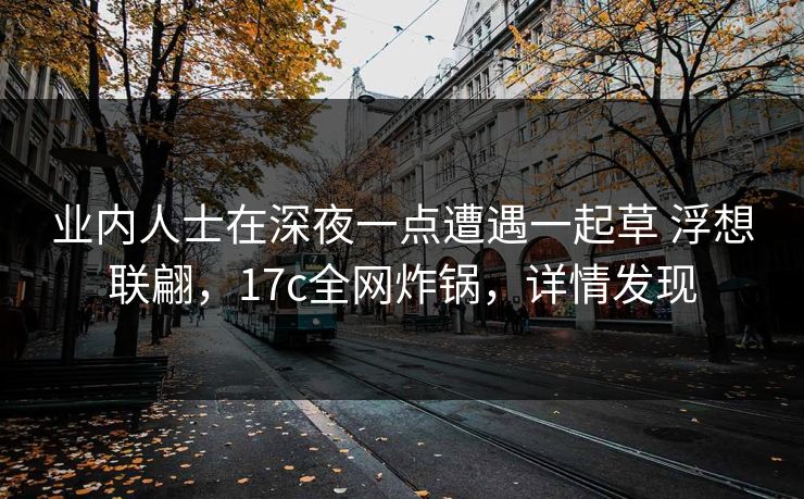 业内人士在深夜一点遭遇一起草 浮想联翩，17c全网炸锅，详情发现
