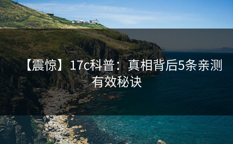 【震惊】17c科普：真相背后5条亲测有效秘诀