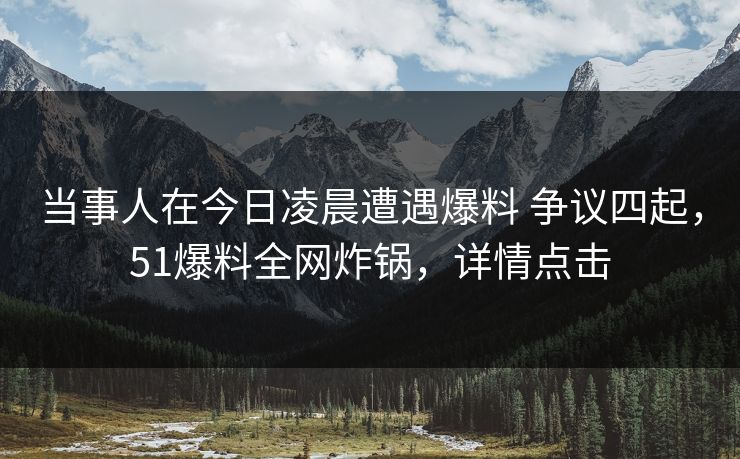 当事人在今日凌晨遭遇爆料 争议四起，51爆料全网炸锅，详情点击