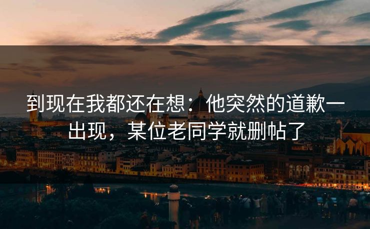 到现在我都还在想：他突然的道歉一出现，某位老同学就删帖了