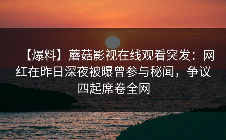 【爆料】蘑菇影视在线观看突发：网红在昨日深夜被曝曾参与秘闻，争议四起席卷全网