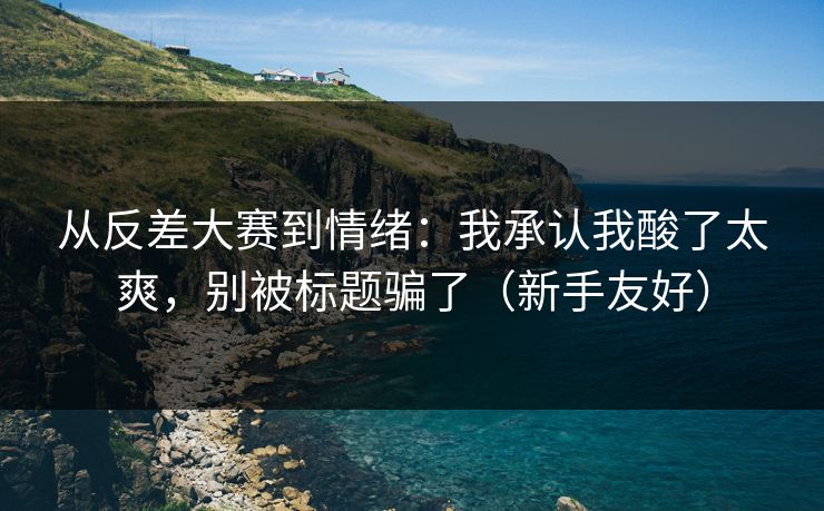 从反差大赛到情绪：我承认我酸了太爽，别被标题骗了（新手友好）