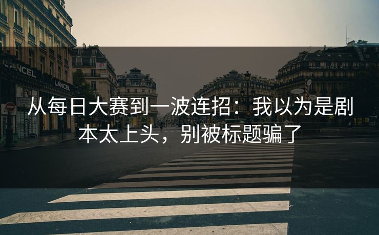 从每日大赛到一波连招：我以为是剧本太上头，别被标题骗了