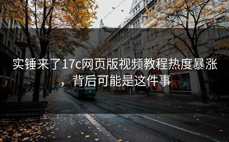 实锤来了17c网页版视频教程热度暴涨，背后可能是这件事